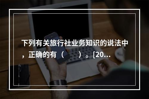 下列有关旅行社业务知识的说法中，正确的有（　　）。[201