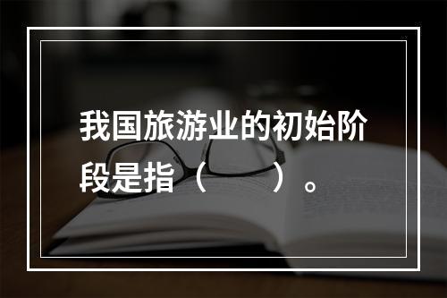 我国旅游业的初始阶段是指（　　）。