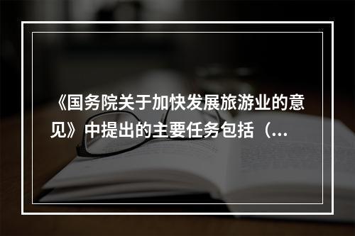 《国务院关于加快发展旅游业的意见》中提出的主要任务包括（　