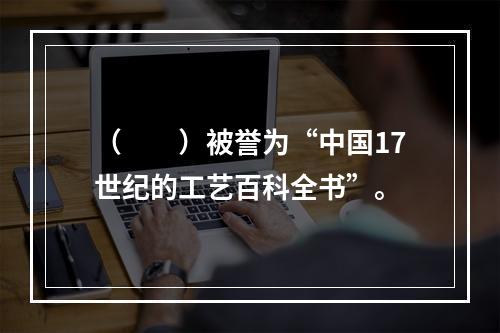 （　　）被誉为“中国17世纪的工艺百科全书”。