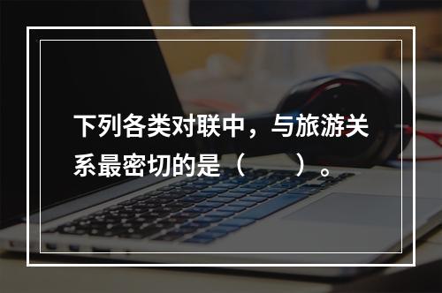 下列各类对联中，与旅游关系最密切的是（　　）。