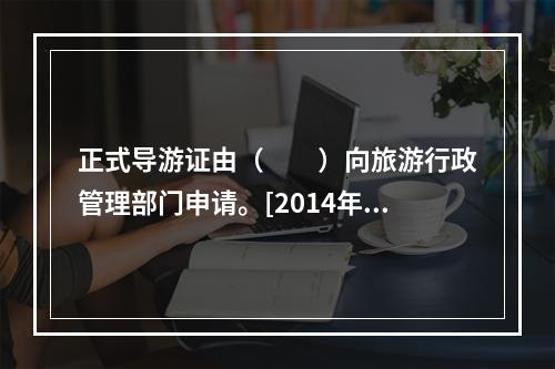 正式导游证由（　　）向旅游行政管理部门申请。[2014年湖