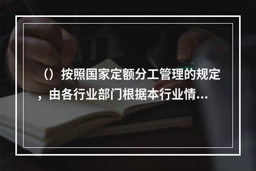 （）按照国家定额分工管理的规定，由各行业部门根据本行业情况编