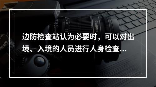 边防检查站认为必要时，可以对出境、入境的人员进行人身检查。