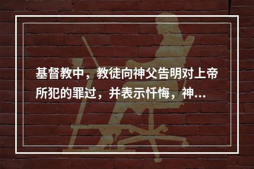 基督教中，教徒向神父告明对上帝所犯的罪过，并表示忏悔，神父