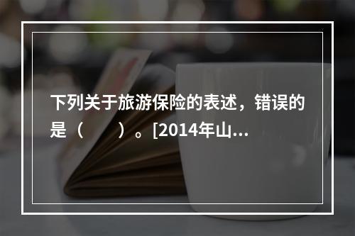 下列关于旅游保险的表述，错误的是（　　）。[2014年山东真