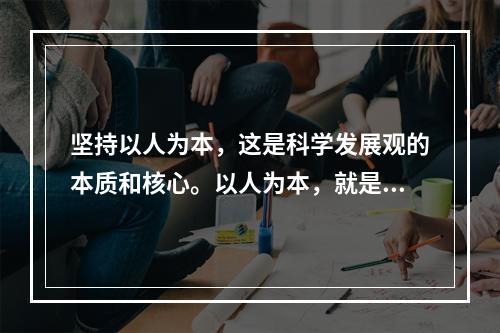 坚持以人为本，这是科学发展观的本质和核心。以人为本，就是要