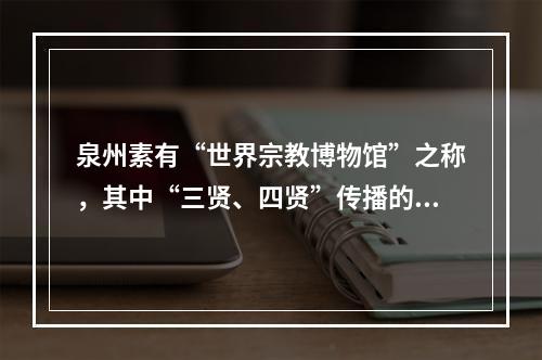 泉州素有“世界宗教博物馆”之称，其中“三贤、四贤”传播的是