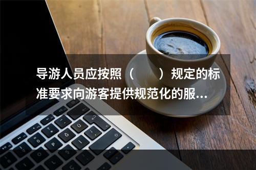 导游人员应按照（　　）规定的标准要求向游客提供规范化的服务