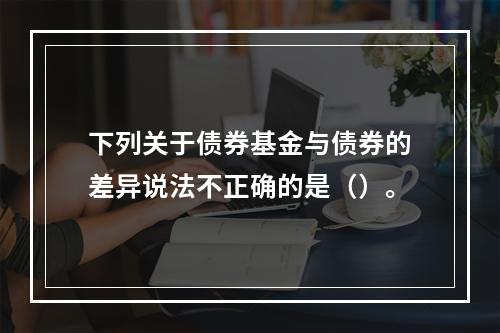 下列关于债券基金与债券的差异说法不正确的是（）。