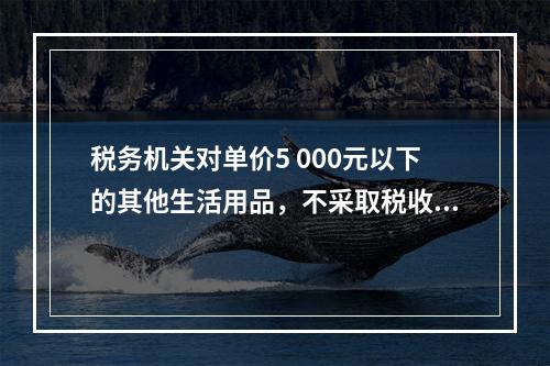 税务机关对单价5 000元以下的其他生活用品，不采取税收保全