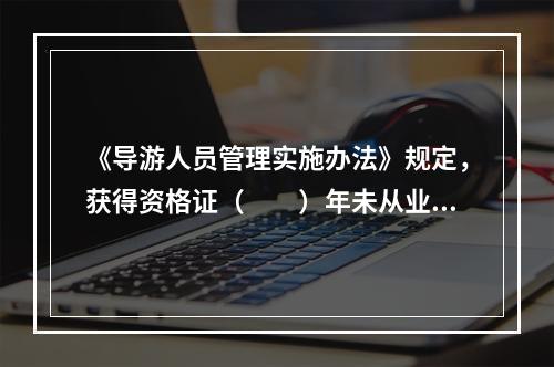 《导游人员管理实施办法》规定，获得资格证（　　）年未从业的