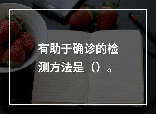 有助于确诊的检测方法是（）。