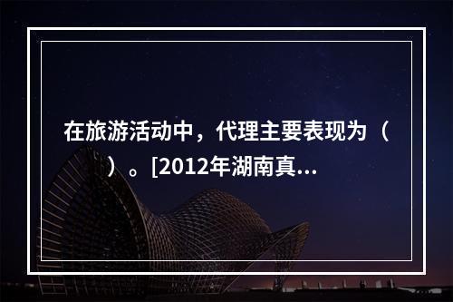 在旅游活动中，代理主要表现为（　　）。[2012年湖南真题