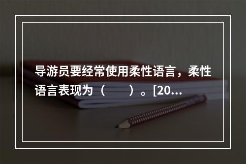 导游员要经常使用柔性语言，柔性语言表现为（　　）。[201