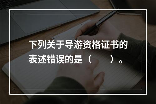 下列关于导游资格证书的表述错误的是（　　）。