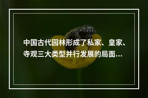 中国古代园林形成了私家、皇家、寺观三大类型并行发展的局面的