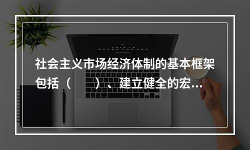 社会主义市场经济体制的基本框架包括（　　）、建立健全的宏观