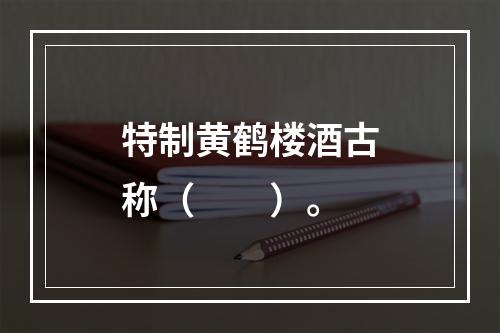 特制黄鹤楼酒古称（　　）。