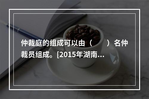 仲裁庭的组成可以由（　　）名仲裁员组成。[2015年湖南真