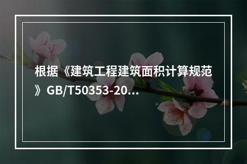 根据《建筑工程建筑面积计算规范》GB/T50353-2013