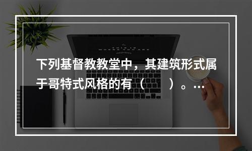 下列基督教教堂中，其建筑形式属于哥特式风格的有（　　）。[