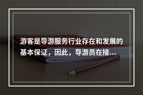 游客是导游服务行业存在和发展的基本保证，因此，导游员在接待