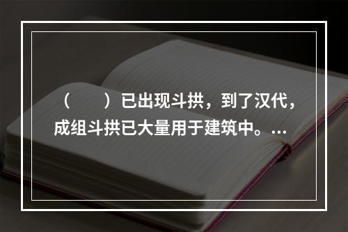 （　　）已出现斗拱，到了汉代，成组斗拱已大量用于建筑中。经