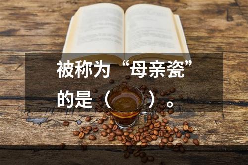 被称为“母亲瓷”的是（　　）。