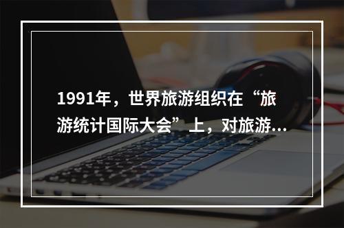 1991年，世界旅游组织在“旅游统计国际大会”上，对旅游概