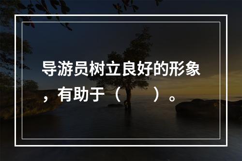 导游员树立良好的形象，有助于（　　）。