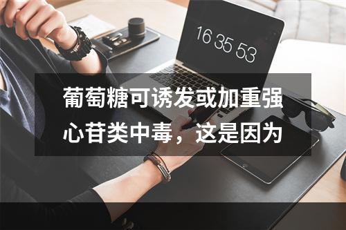 葡萄糖可诱发或加重强心苷类中毒，这是因为