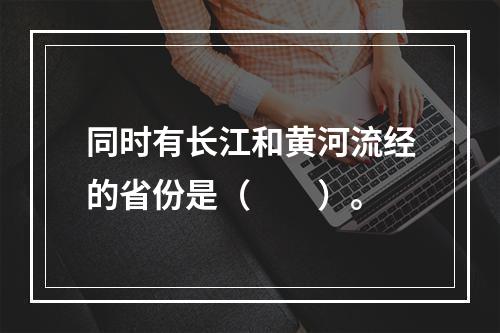 同时有长江和黄河流经的省份是（　　）。