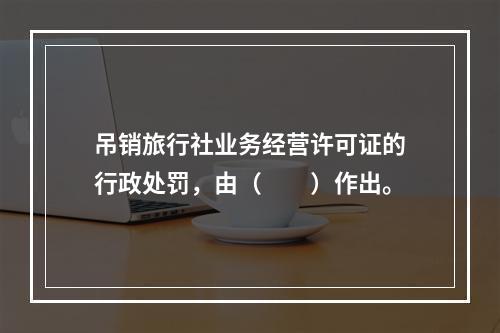 吊销旅行社业务经营许可证的行政处罚，由（　　）作出。