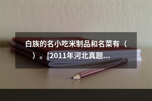 白族的名小吃米制品和名菜有（　　）。[2011年河北真题]