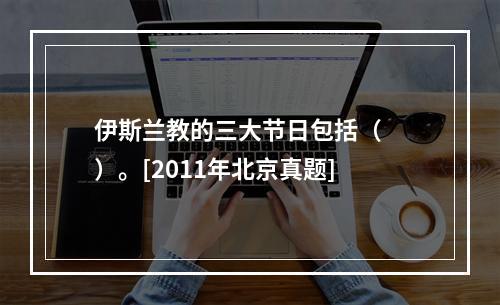 伊斯兰教的三大节日包括（　　）。[2011年北京真题]