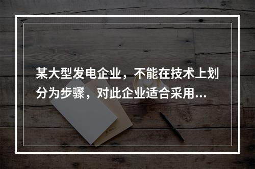 某大型发电企业，不能在技术上划分为步骤，对此企业适合采用的成