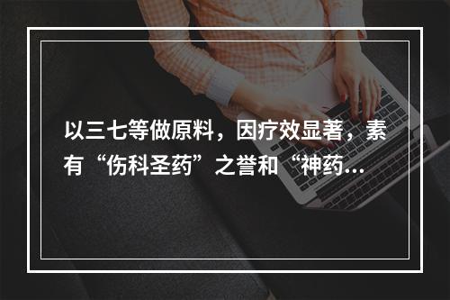 以三七等做原料，因疗效显著，素有“伤科圣药”之誉和“神药”