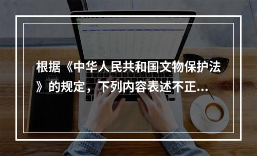 根据《中华人民共和国文物保护法》的规定，下列内容表述不正确