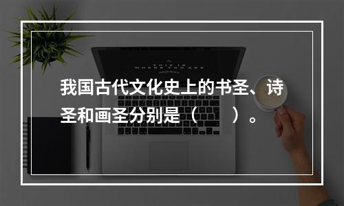 我国古代文化史上的书圣、诗圣和画圣分别是（　　）。