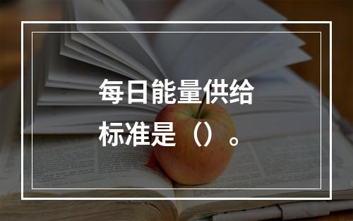 每日能量供给标准是（）。