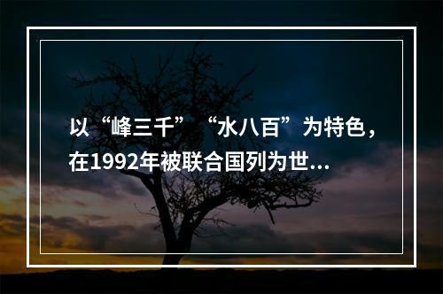 以“峰三千”“水八百”为特色，在1992年被联合国列为世界