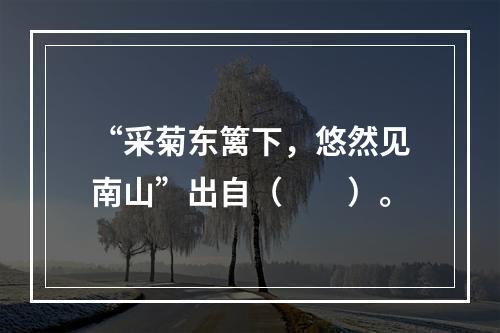 “采菊东篱下，悠然见南山”出自（　　）。