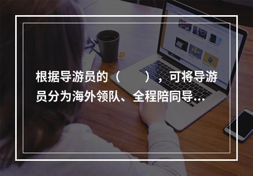 根据导游员的（　　），可将导游员分为海外领队、全程陪同导游