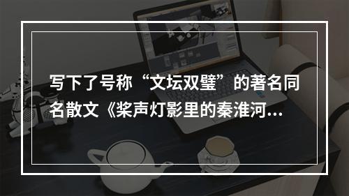 写下了号称“文坛双璧”的著名同名散文《桨声灯影里的秦淮河》