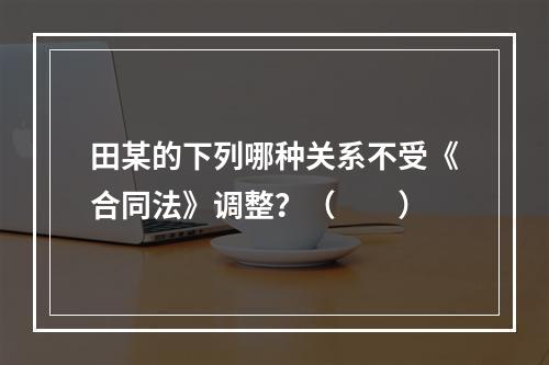 田某的下列哪种关系不受《合同法》调整？（　　）