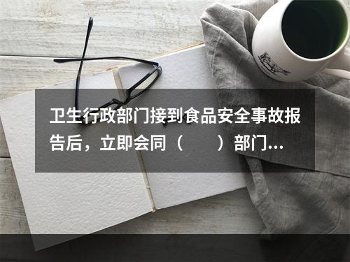 卫生行政部门接到食品安全事故报告后，立即会同（　　）部门调