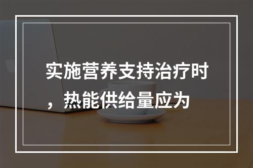 实施营养支持治疗时，热能供给量应为