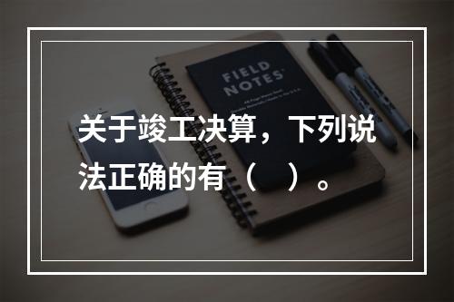 关于竣工决算，下列说法正确的有（　）。