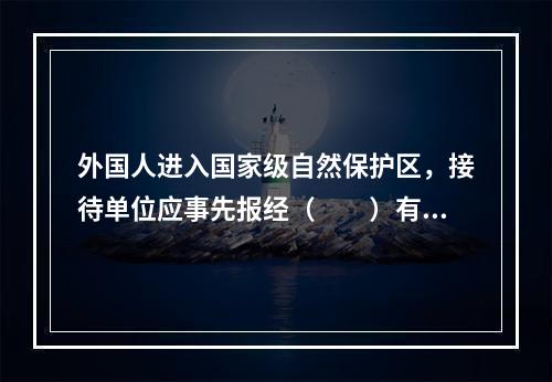 外国人进入国家级自然保护区，接待单位应事先报经（　　）有关